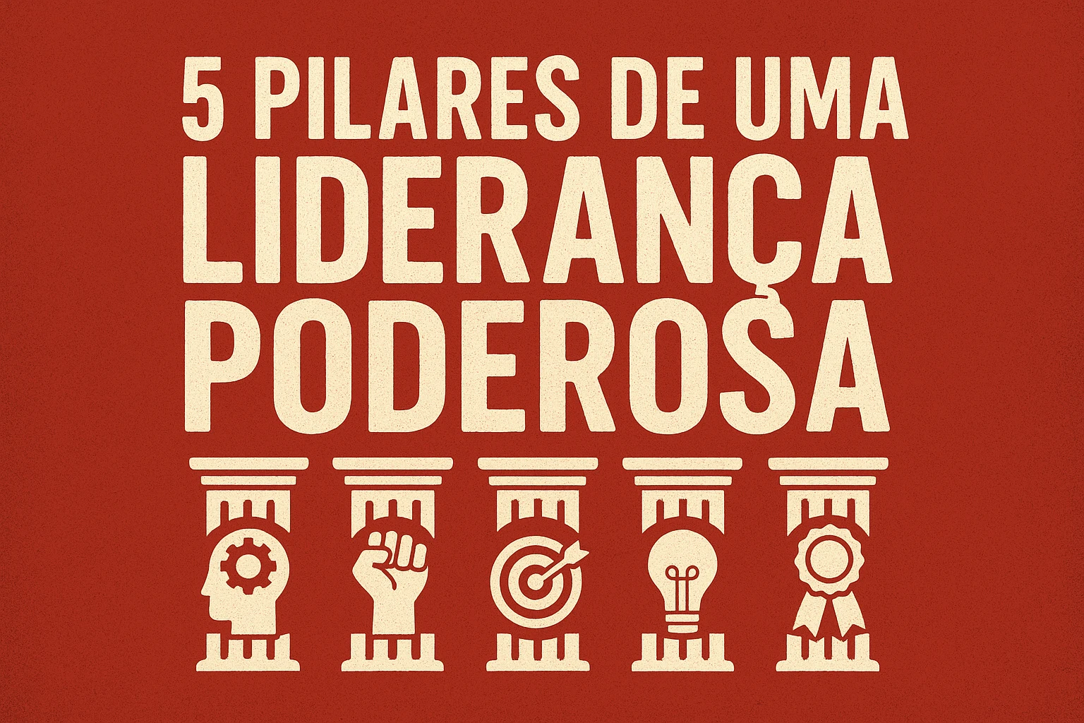Os 5 Pilares de uma Liderança Poderosa